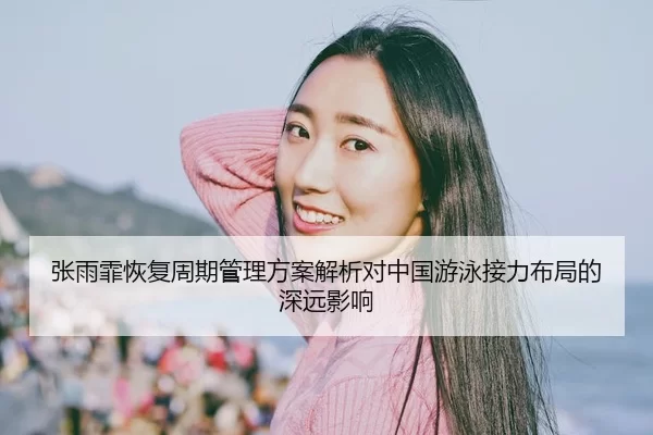 张雨霏恢复周期管理方案解析对中国游泳接力布局的深远影响