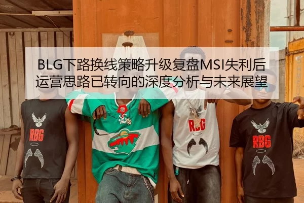 BLG下路换线策略升级复盘MSI失利后运营思路已转向的深度分析与未来展望