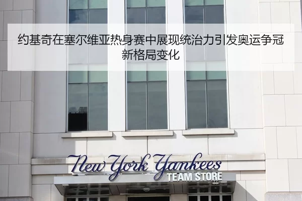 约基奇在塞尔维亚热身赛中展现统治力引发奥运争冠新格局变化