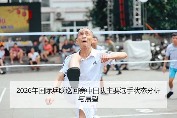 2026年国际乒联巡回赛中国队主要选手状态分析与展望