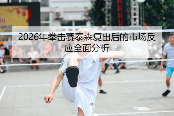 2026年拳击赛泰森复出后的市场反应全面分析