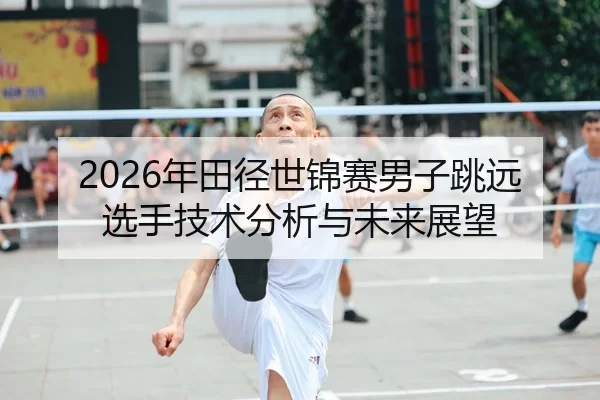 2026年田径世锦赛男子跳远选手技术分析与未来展望