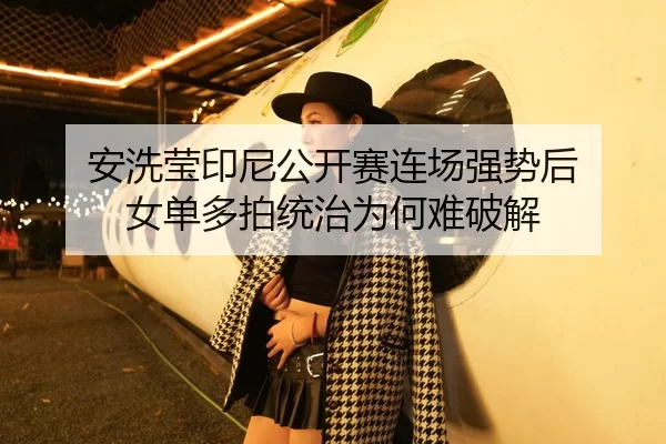 安洗莹印尼公开赛连场强势后 女单多拍统治为何难破解