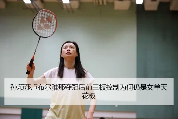 孙颖莎卢布尔雅那夺冠后前三板控制为何仍是女单天花板