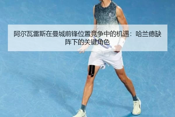 阿尔瓦雷斯在曼城前锋位置竞争中的机遇：哈兰德缺阵下的关键角色