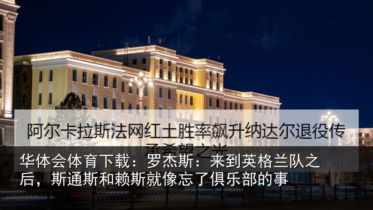 华体会体育下载：罗杰斯：来到英格兰队之后，斯通斯和赖斯就像忘了俱乐部的事