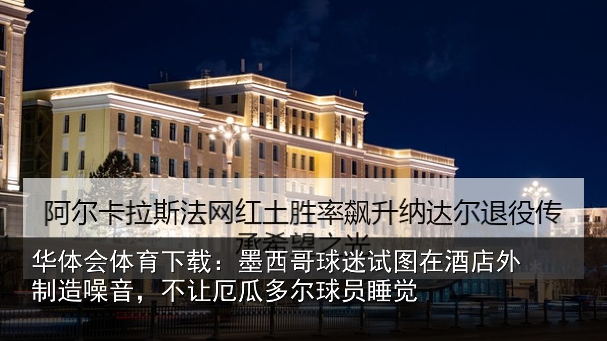 华体会体育下载:墨西哥球迷试图在酒店外制造噪音,不让厄瓜多尔球员睡觉