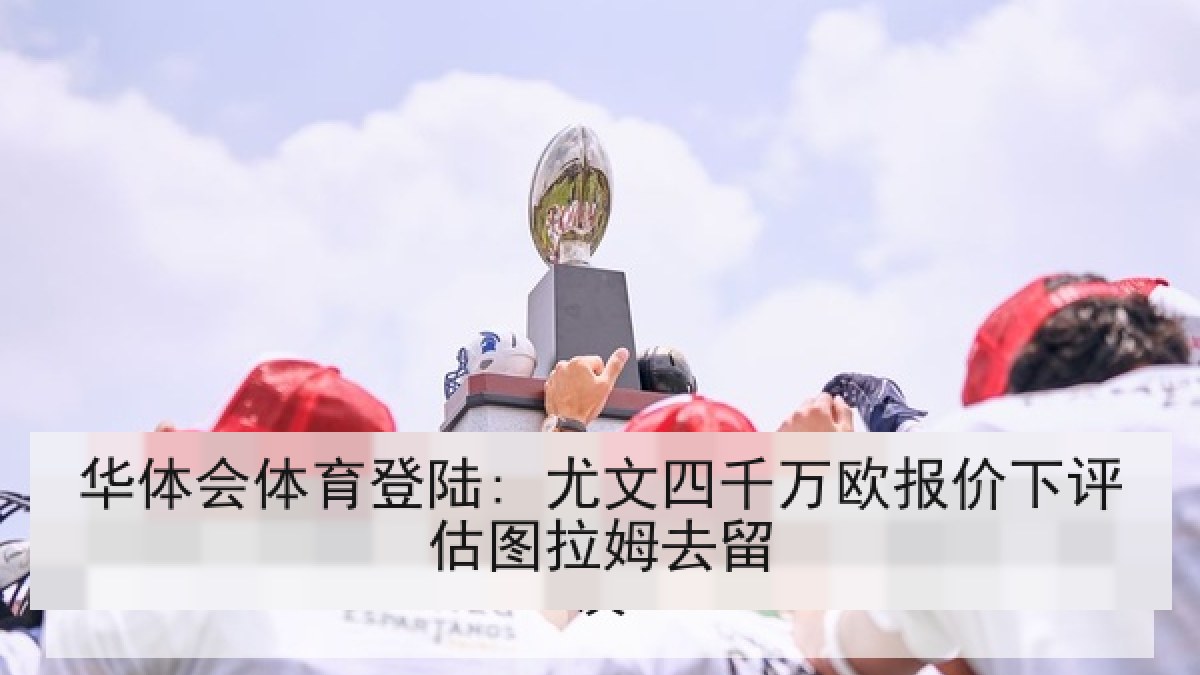 华体会体育登陆: 尤文四千万欧报价下评估图拉姆去留 华体会体育登陆: 尤文四千万欧报价下评估图拉姆去留