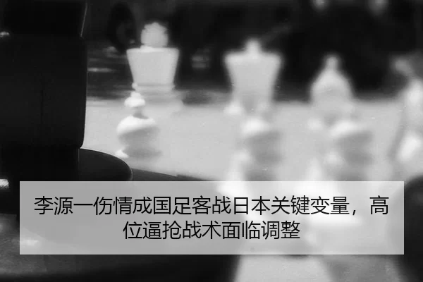 李源一伤情成国足客战日本关键变量，高位逼抢战术面临调整