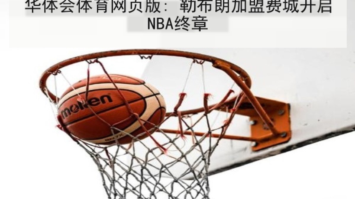 华体会体育网页版: 勒布朗加盟费城开启NBA终章 华体会体育网页版: 勒布朗加盟费城开启NBA终章