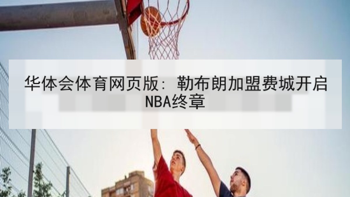 华体会体育网页版: 勒布朗加盟费城开启NBA终章 华体会体育网页版: 勒布朗加盟费城开启NBA终章