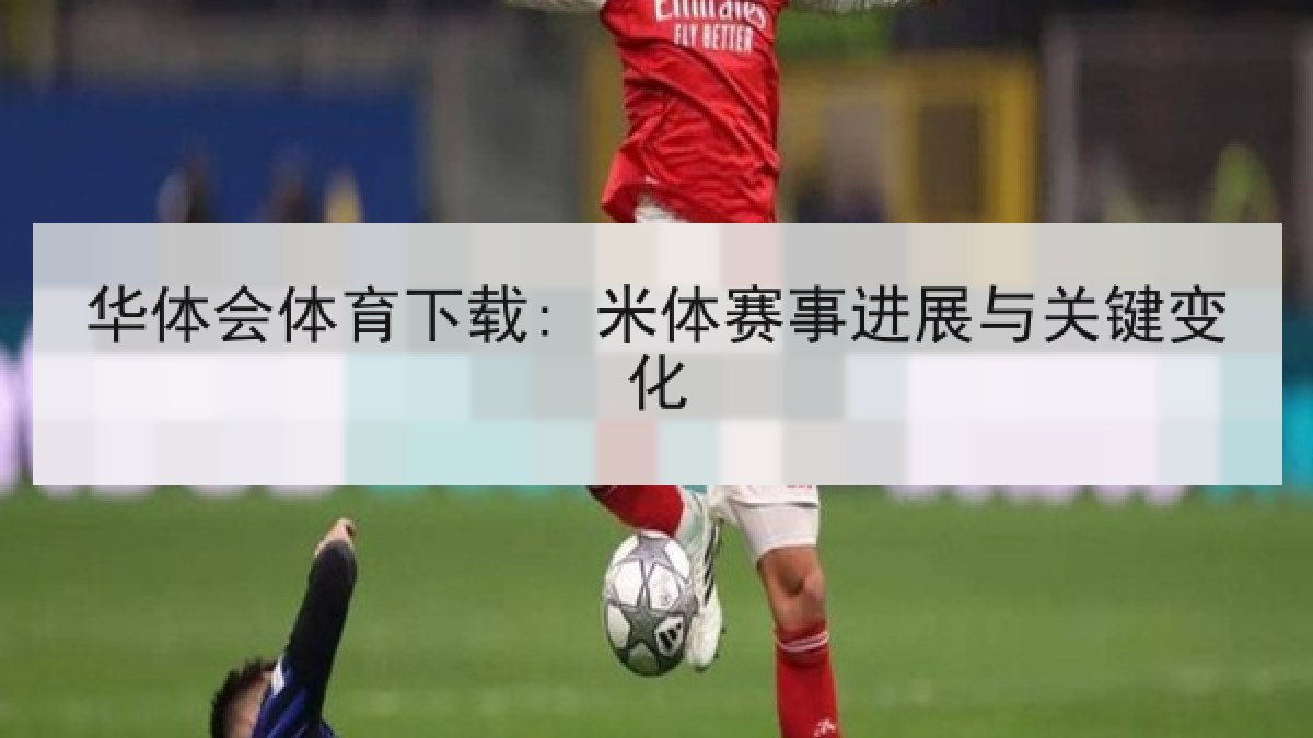 华体会体育下载: 米体赛事进展与关键变化 华体会体育下载: 米体赛事进展与关键变化