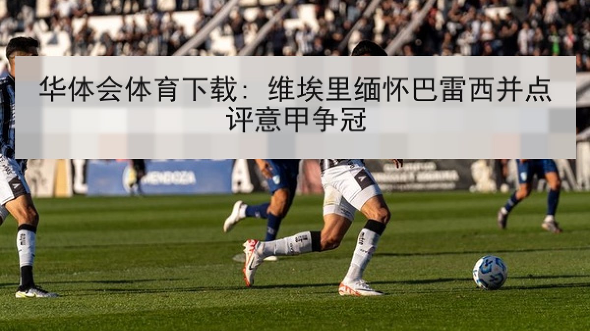 华体会体育下载: 维埃里缅怀巴雷西并点评意甲争冠
