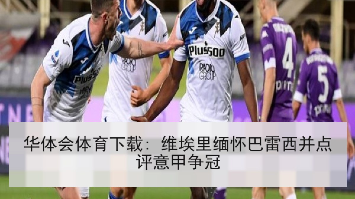华体会体育下载: 维埃里缅怀巴雷西并点评意甲争冠