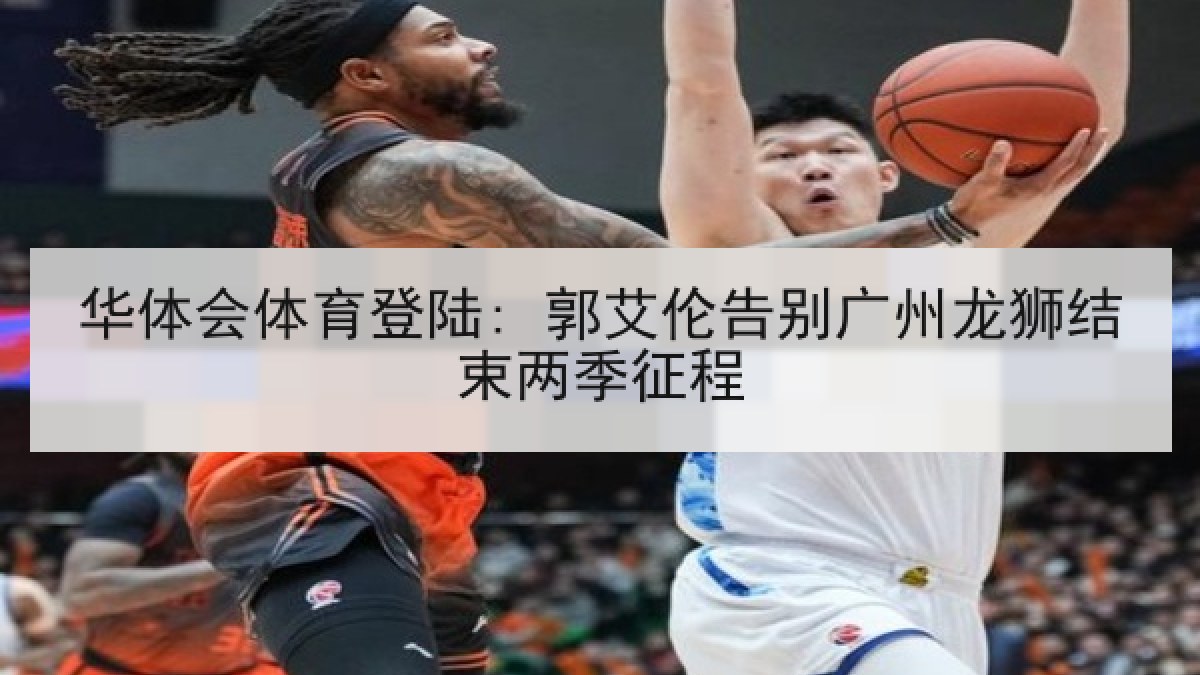 华体会体育登陆: 郭艾伦告别广州龙狮结束两季征程 华体会体育登陆: 郭艾伦告别广州龙狮结束两季征程