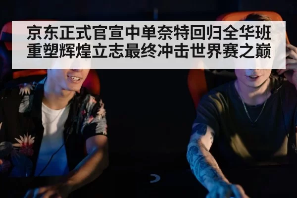 京东正式官宣中单奈特回归全华班重塑辉煌立志最终冲击世界赛之巅