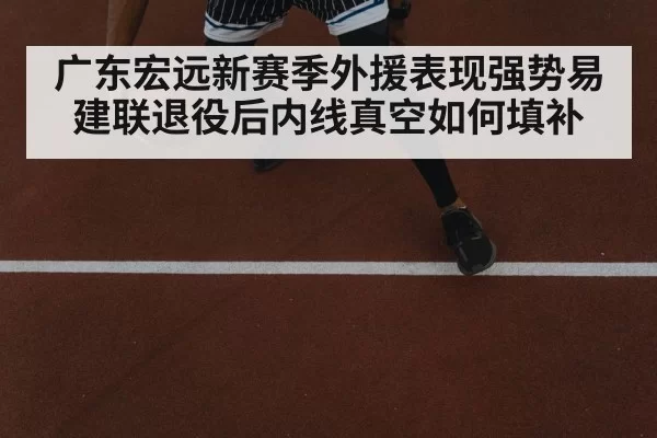 广东宏远新赛季外援表现强势易建联退役后内线真空如何填补