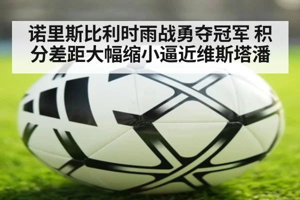 诺里斯比利时雨战勇夺冠军 积分差距大幅缩小逼近维斯塔潘