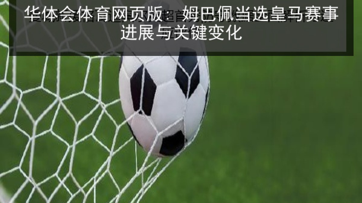 华体会体育网页版: 姆巴佩当选皇马赛事进展与关键变化 华体会体育网页版: 姆巴佩当选皇马赛事进展与关键变化
