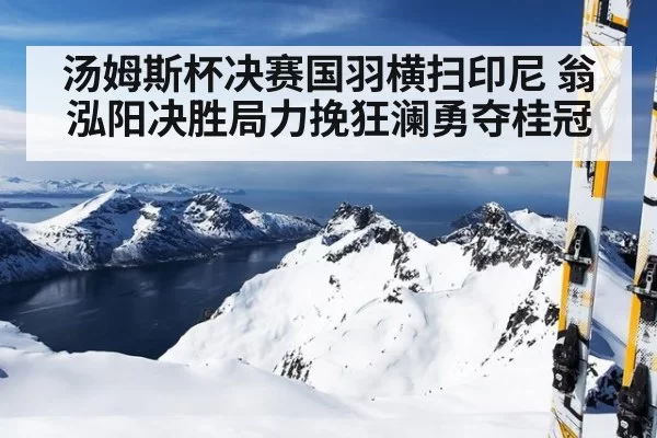 汤姆斯杯决赛国羽横扫印尼 翁泓阳决胜局力挽狂澜勇夺桂冠