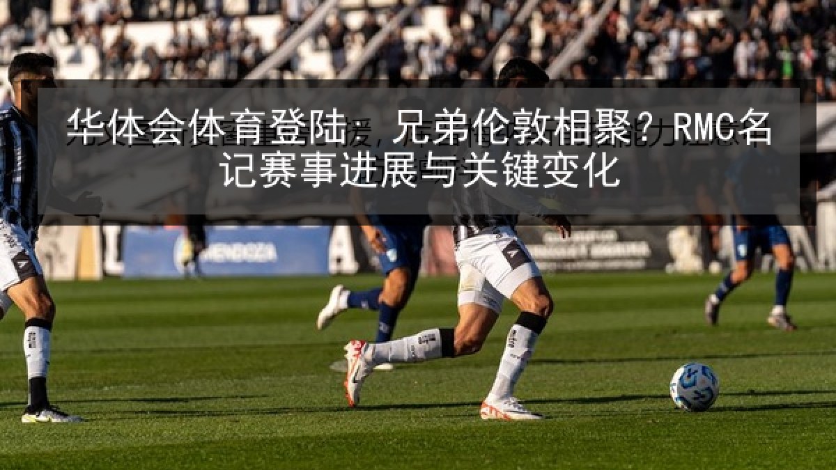 华体会体育登陆: 兄弟伦敦相聚?RMC名记赛事进展与关键变化 华体会体育登陆: 兄弟伦敦相聚?RMC名记赛事进展与关键变化