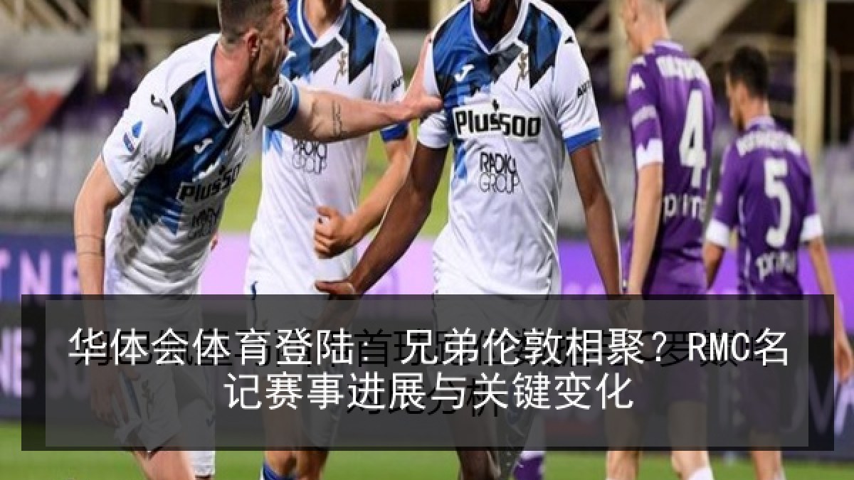 华体会体育登陆: 兄弟伦敦相聚?RMC名记赛事进展与关键变化 华体会体育登陆: 兄弟伦敦相聚?RMC名记赛事进展与关键变化