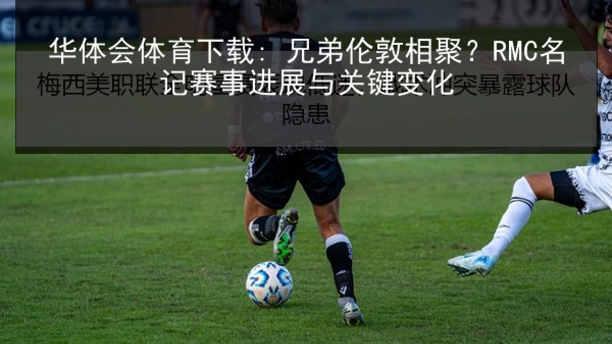 华体会体育下载: 兄弟伦敦相聚？RMC名记赛事进展与关键变化