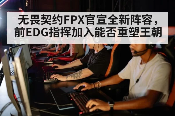 无畏契约FPX官宣全新阵容，前EDG指挥加入能否重塑王朝