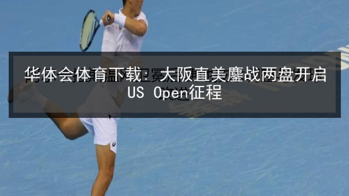 华体会体育下载: 大阪直美鏖战两盘开启US Open征程