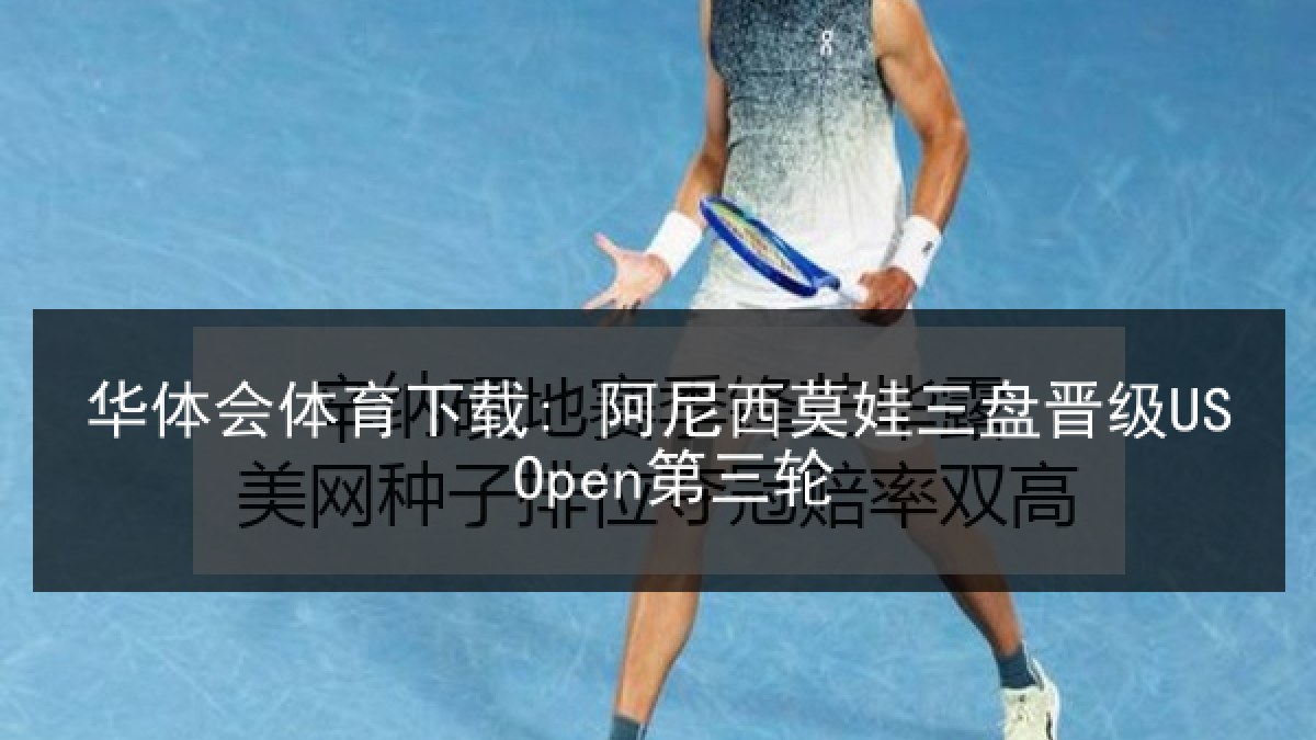 华体会体育下载: 阿尼西莫娃三盘晋级US Open第三轮