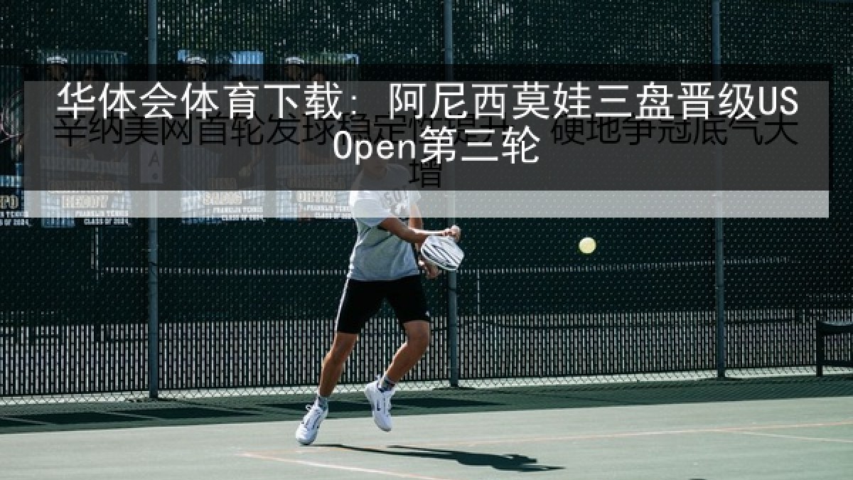 华体会体育下载: 阿尼西莫娃三盘晋级US Open第三轮
